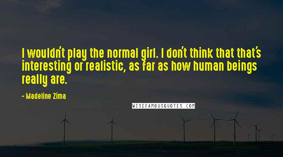 Madeline Zima Quotes: I wouldn't play the normal girl. I don't think that that's interesting or realistic, as far as how human beings really are.