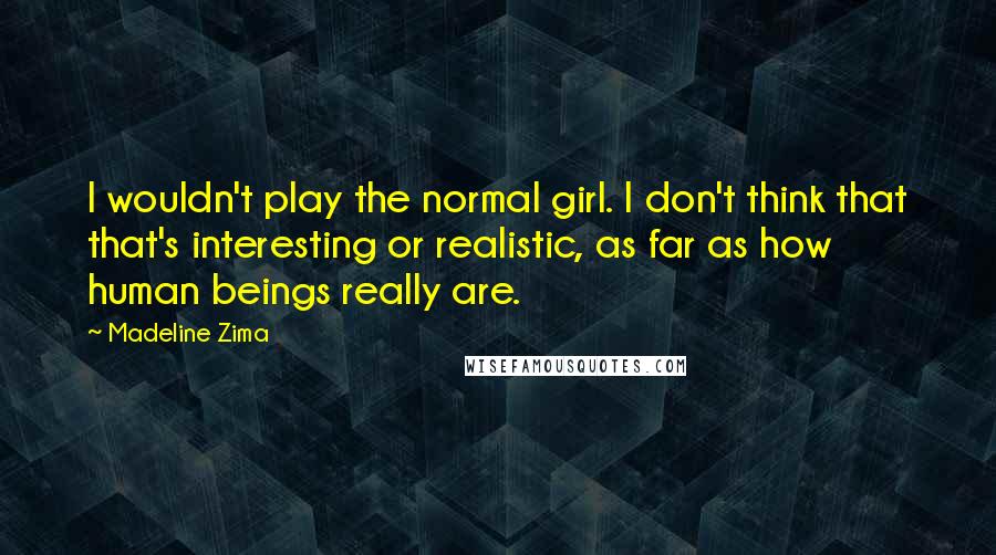 Madeline Zima Quotes: I wouldn't play the normal girl. I don't think that that's interesting or realistic, as far as how human beings really are.