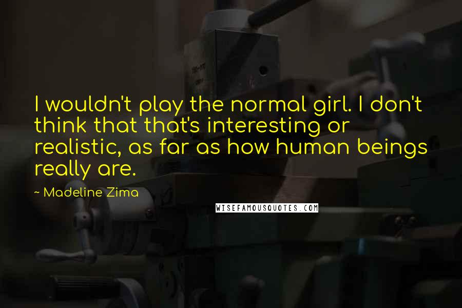 Madeline Zima Quotes: I wouldn't play the normal girl. I don't think that that's interesting or realistic, as far as how human beings really are.