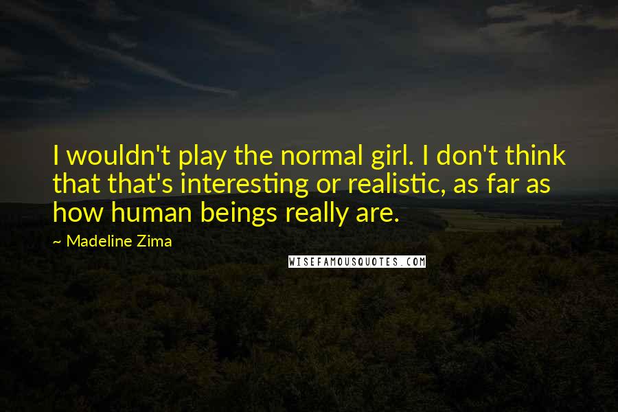 Madeline Zima Quotes: I wouldn't play the normal girl. I don't think that that's interesting or realistic, as far as how human beings really are.