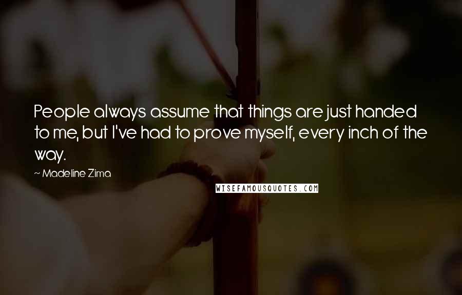 Madeline Zima Quotes: People always assume that things are just handed to me, but I've had to prove myself, every inch of the way.