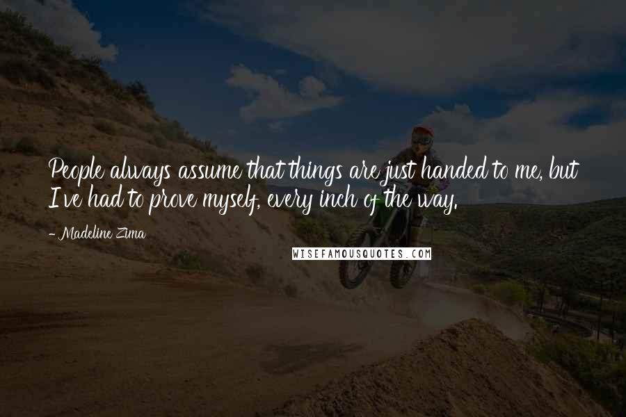 Madeline Zima Quotes: People always assume that things are just handed to me, but I've had to prove myself, every inch of the way.