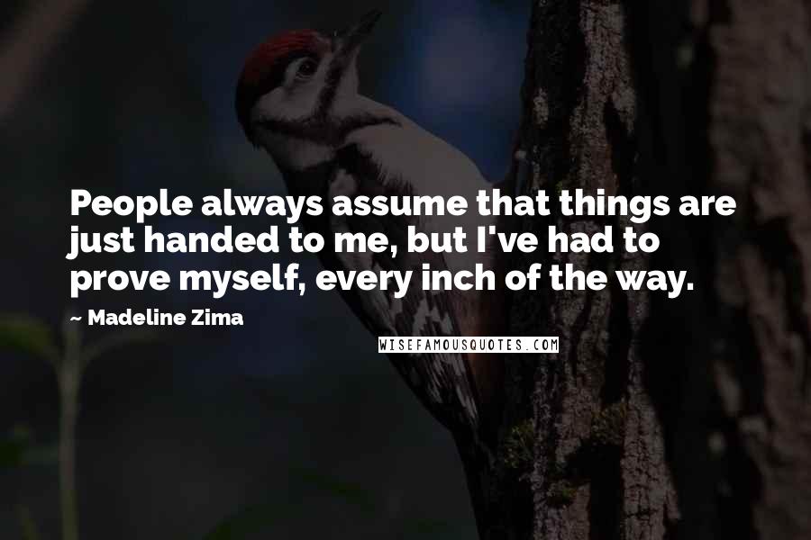 Madeline Zima Quotes: People always assume that things are just handed to me, but I've had to prove myself, every inch of the way.