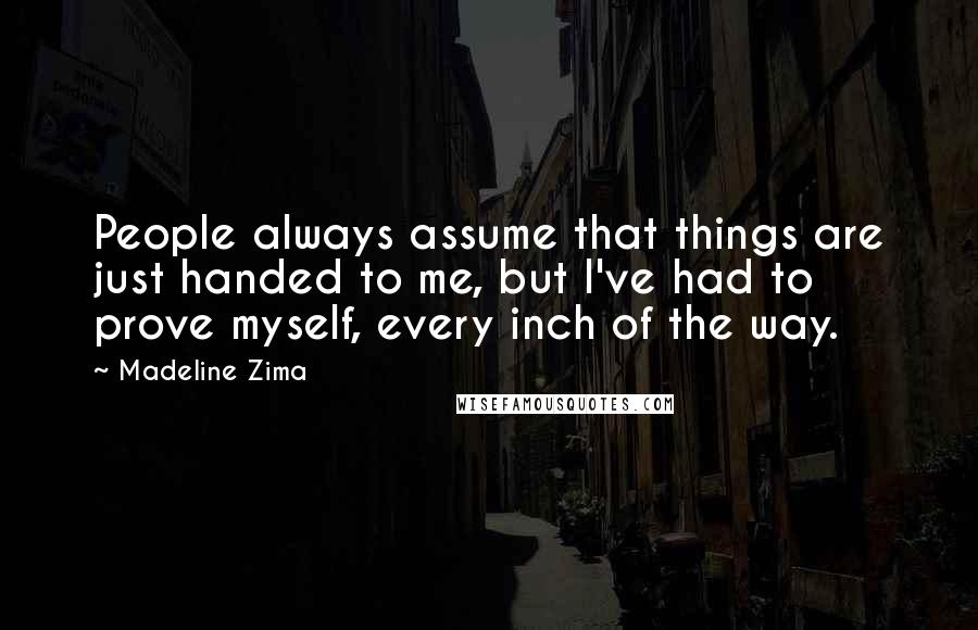 Madeline Zima Quotes: People always assume that things are just handed to me, but I've had to prove myself, every inch of the way.