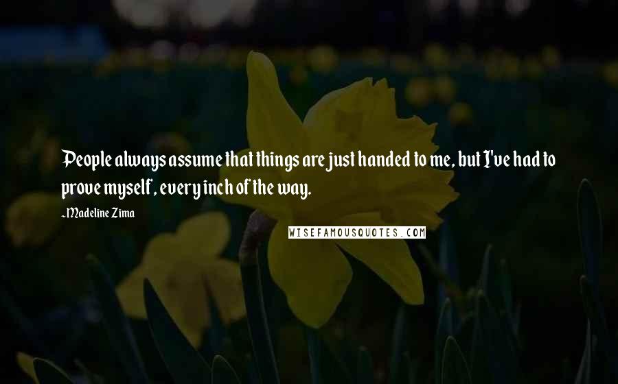 Madeline Zima Quotes: People always assume that things are just handed to me, but I've had to prove myself, every inch of the way.