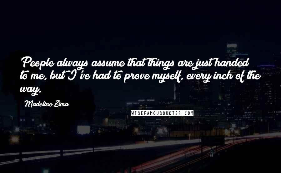Madeline Zima Quotes: People always assume that things are just handed to me, but I've had to prove myself, every inch of the way.