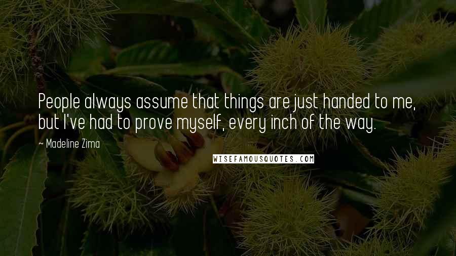Madeline Zima Quotes: People always assume that things are just handed to me, but I've had to prove myself, every inch of the way.