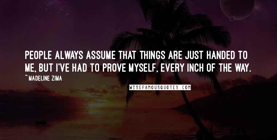 Madeline Zima Quotes: People always assume that things are just handed to me, but I've had to prove myself, every inch of the way.