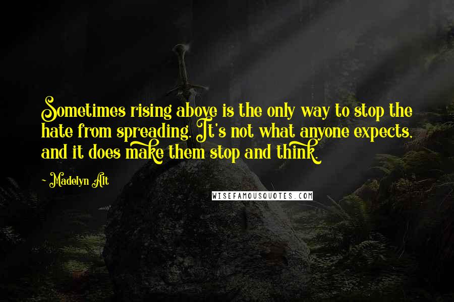 Madelyn Alt Quotes: Sometimes rising above is the only way to stop the hate from spreading. It's not what anyone expects, and it does make them stop and think.