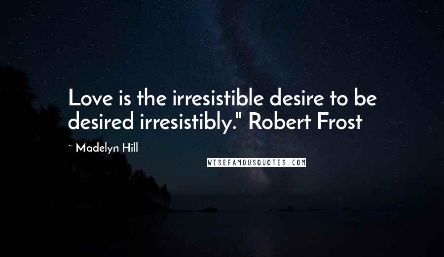 Madelyn Hill Quotes: Love is the irresistible desire to be desired irresistibly." Robert Frost