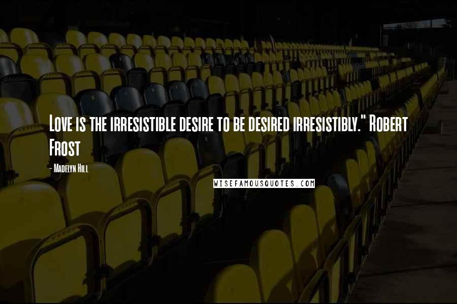 Madelyn Hill Quotes: Love is the irresistible desire to be desired irresistibly." Robert Frost