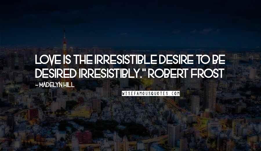 Madelyn Hill Quotes: Love is the irresistible desire to be desired irresistibly." Robert Frost