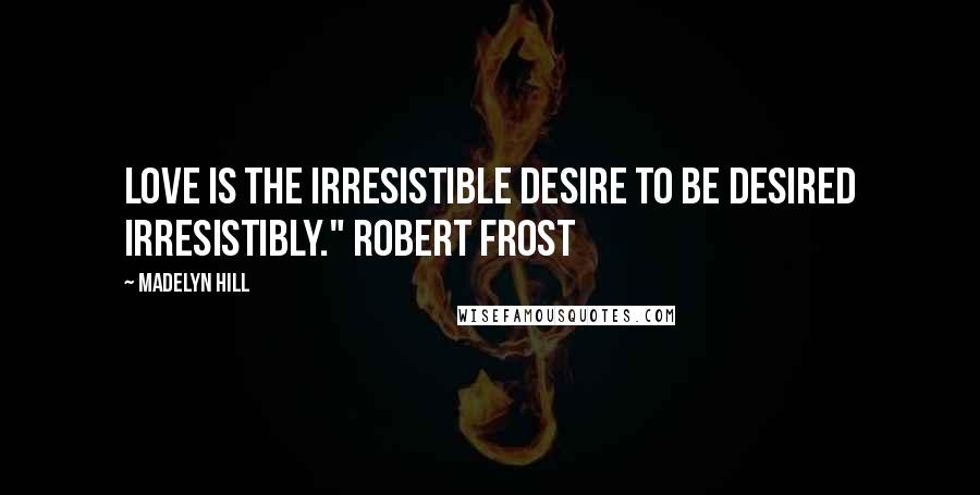 Madelyn Hill Quotes: Love is the irresistible desire to be desired irresistibly." Robert Frost