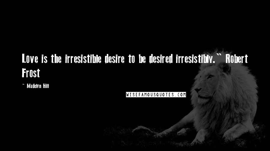 Madelyn Hill Quotes: Love is the irresistible desire to be desired irresistibly." Robert Frost