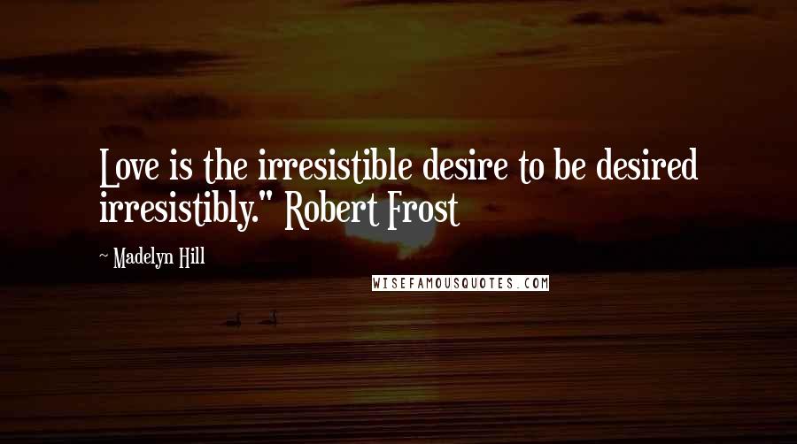 Madelyn Hill Quotes: Love is the irresistible desire to be desired irresistibly." Robert Frost