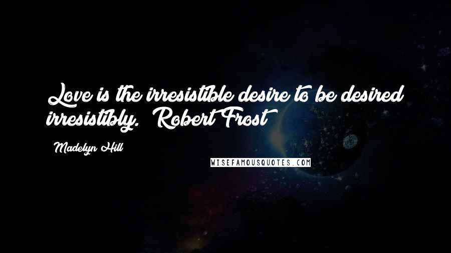 Madelyn Hill Quotes: Love is the irresistible desire to be desired irresistibly." Robert Frost