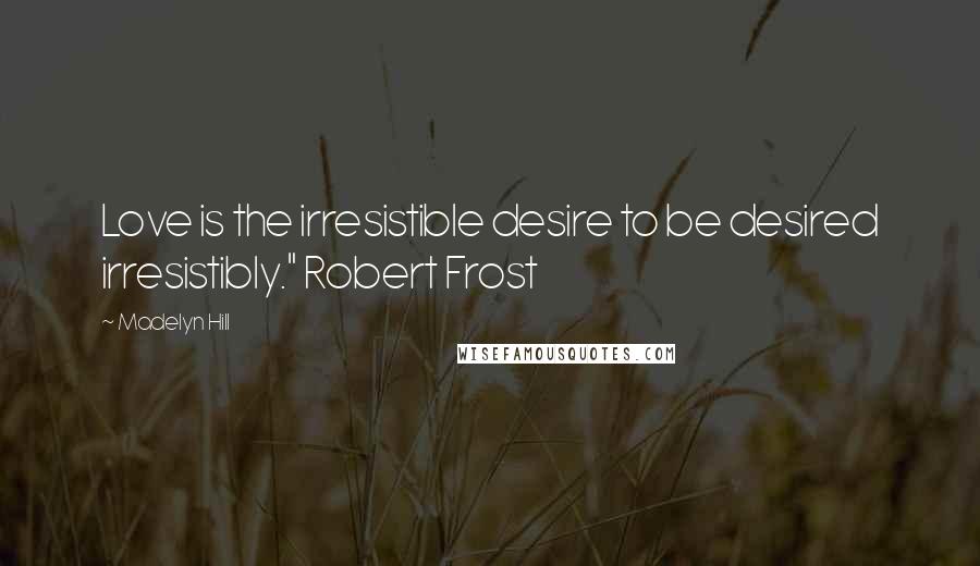Madelyn Hill Quotes: Love is the irresistible desire to be desired irresistibly." Robert Frost