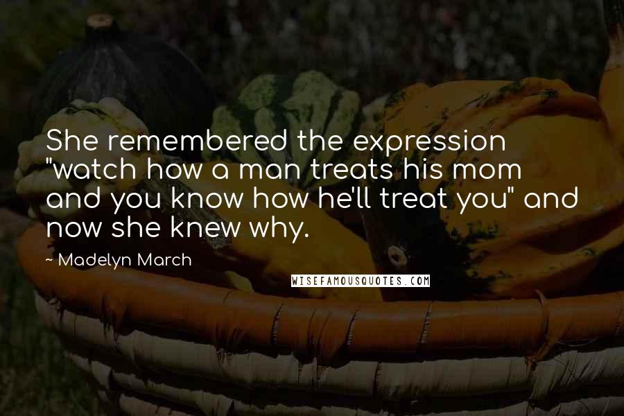 Madelyn March Quotes: She remembered the expression "watch how a man treats his mom and you know how he'll treat you" and now she knew why.