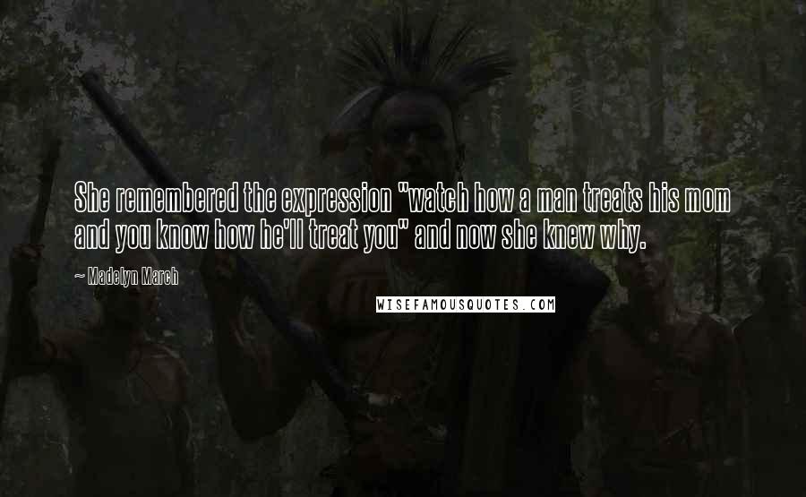 Madelyn March Quotes: She remembered the expression "watch how a man treats his mom and you know how he'll treat you" and now she knew why.