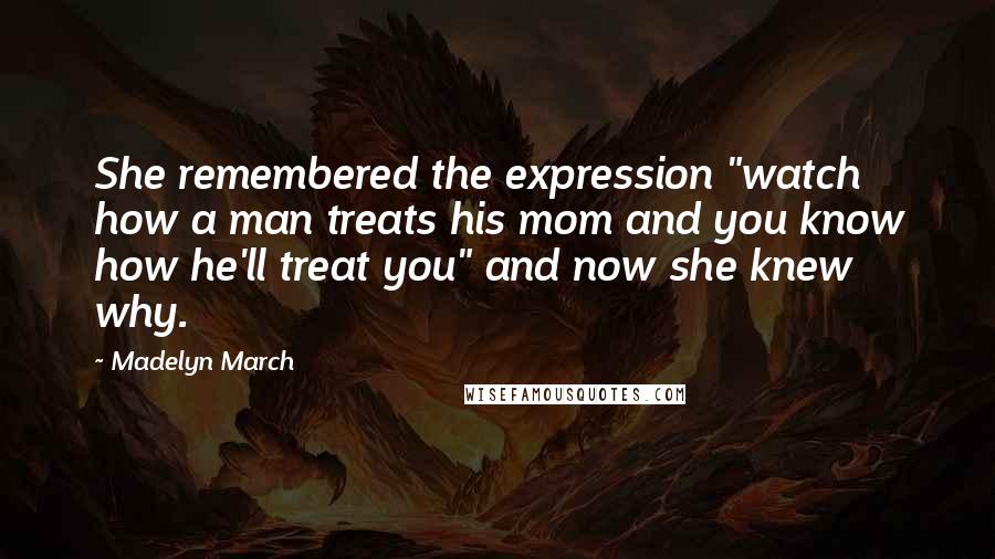 Madelyn March Quotes: She remembered the expression "watch how a man treats his mom and you know how he'll treat you" and now she knew why.