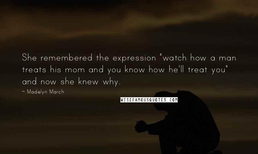 Madelyn March Quotes: She remembered the expression "watch how a man treats his mom and you know how he'll treat you" and now she knew why.