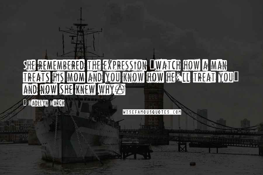 Madelyn March Quotes: She remembered the expression "watch how a man treats his mom and you know how he'll treat you" and now she knew why.