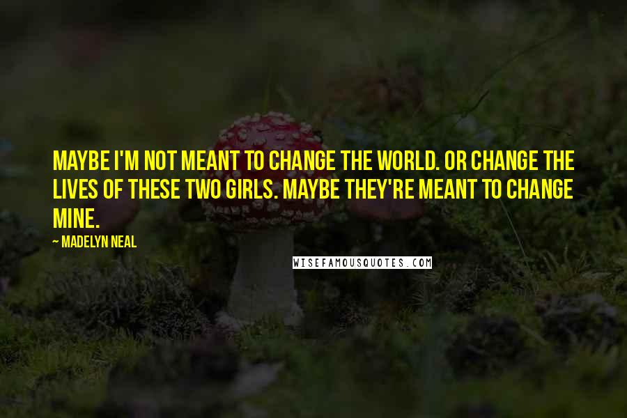 Madelyn Neal Quotes: Maybe I'm not meant to change the world. Or change the lives of these two girls. Maybe they're meant to change mine.