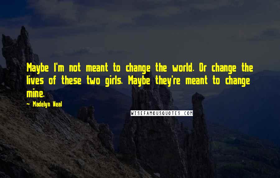 Madelyn Neal Quotes: Maybe I'm not meant to change the world. Or change the lives of these two girls. Maybe they're meant to change mine.