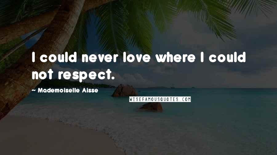 Mademoiselle Aisse Quotes: I could never love where I could not respect.