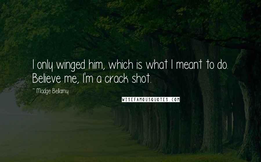 Madge Bellamy Quotes: I only winged him, which is what I meant to do. Believe me, I'm a crack shot.