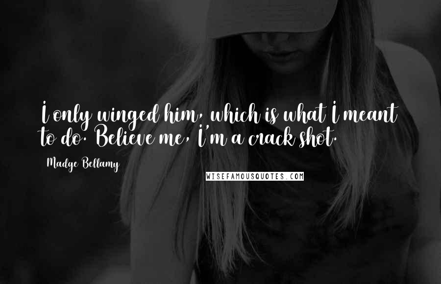 Madge Bellamy Quotes: I only winged him, which is what I meant to do. Believe me, I'm a crack shot.