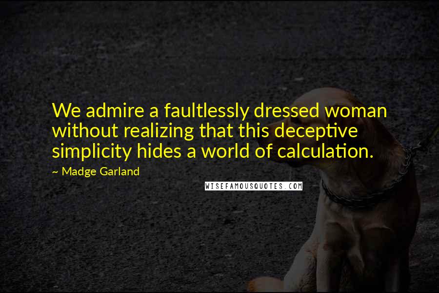 Madge Garland Quotes: We admire a faultlessly dressed woman without realizing that this deceptive simplicity hides a world of calculation.