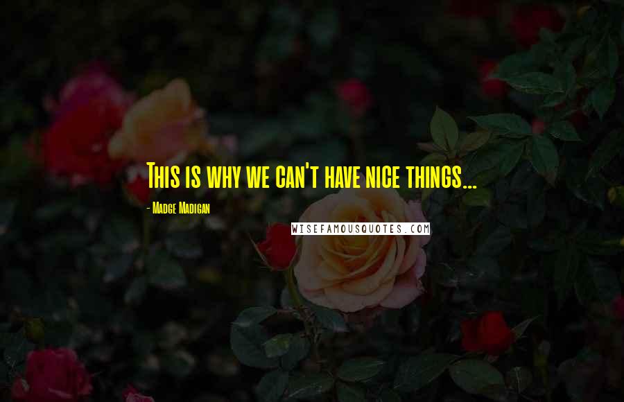Madge Madigan Quotes: This is why we can't have nice things...