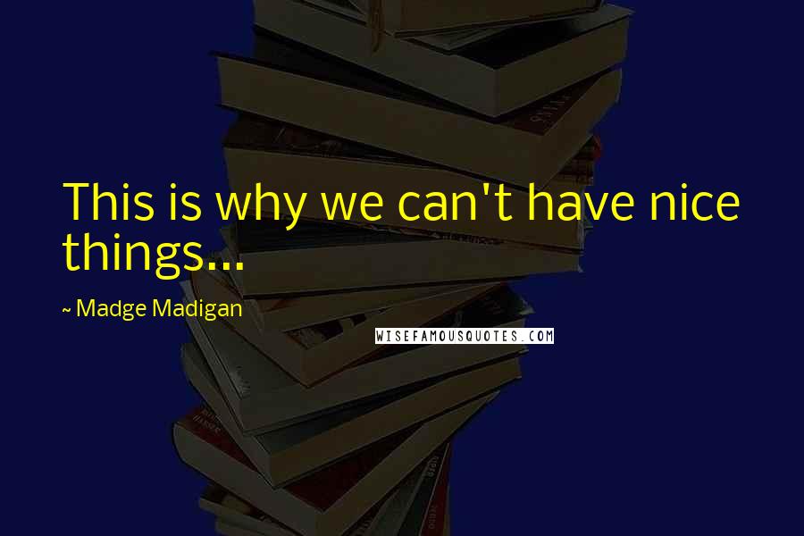 Madge Madigan Quotes: This is why we can't have nice things...