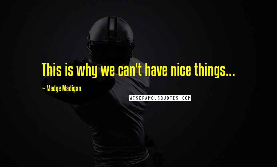 Madge Madigan Quotes: This is why we can't have nice things...