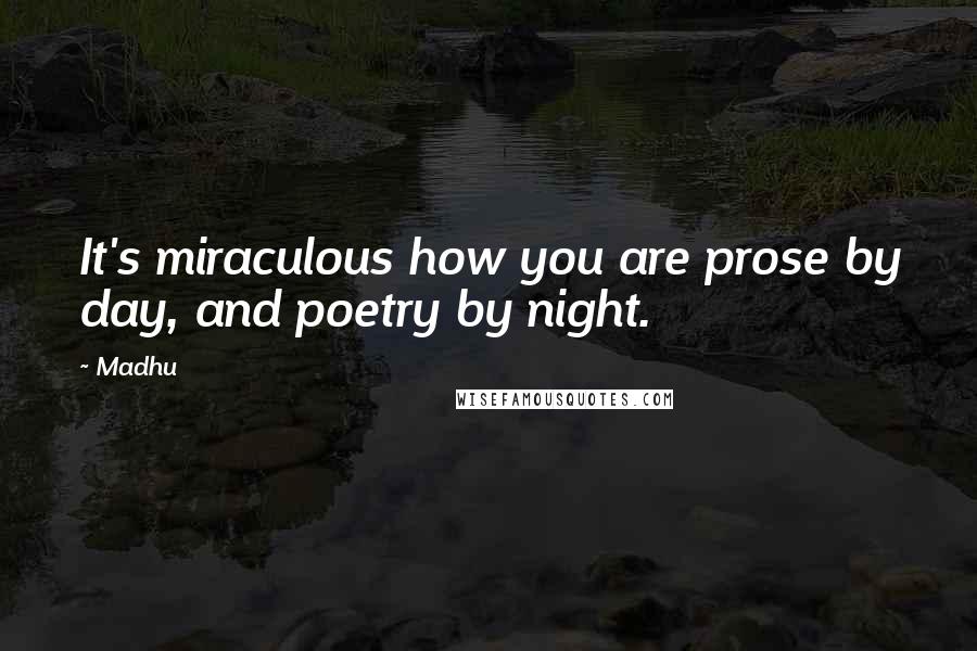 Madhu Quotes: It's miraculous how you are prose by day, and poetry by night.