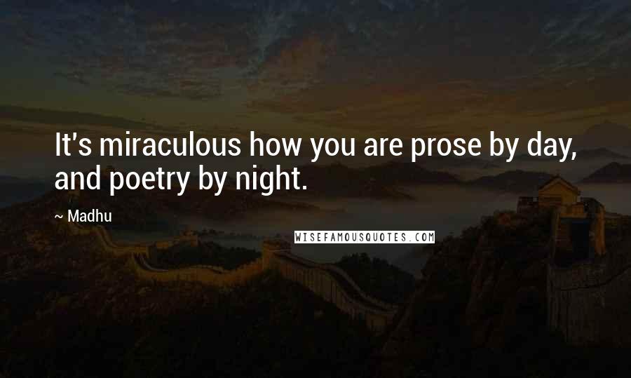 Madhu Quotes: It's miraculous how you are prose by day, and poetry by night.