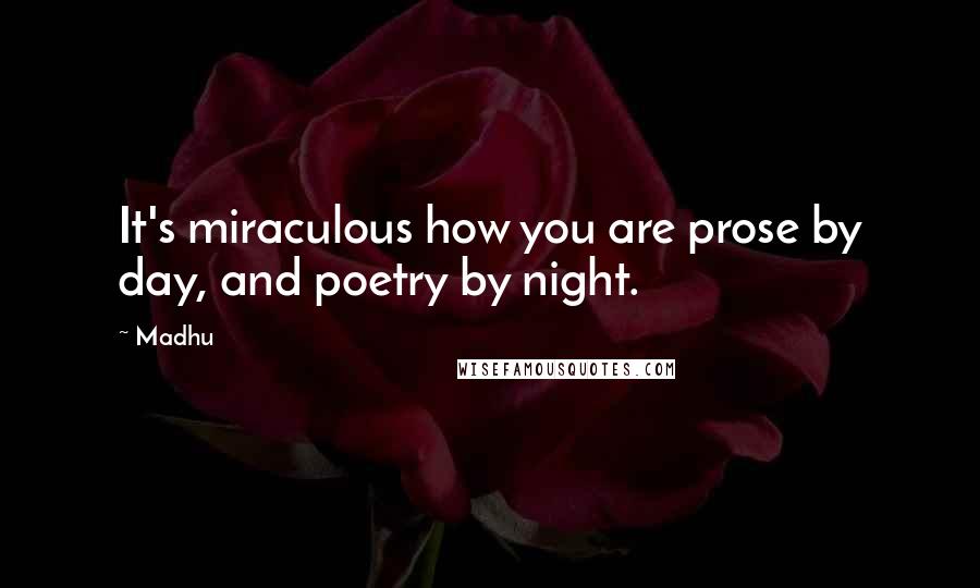 Madhu Quotes: It's miraculous how you are prose by day, and poetry by night.