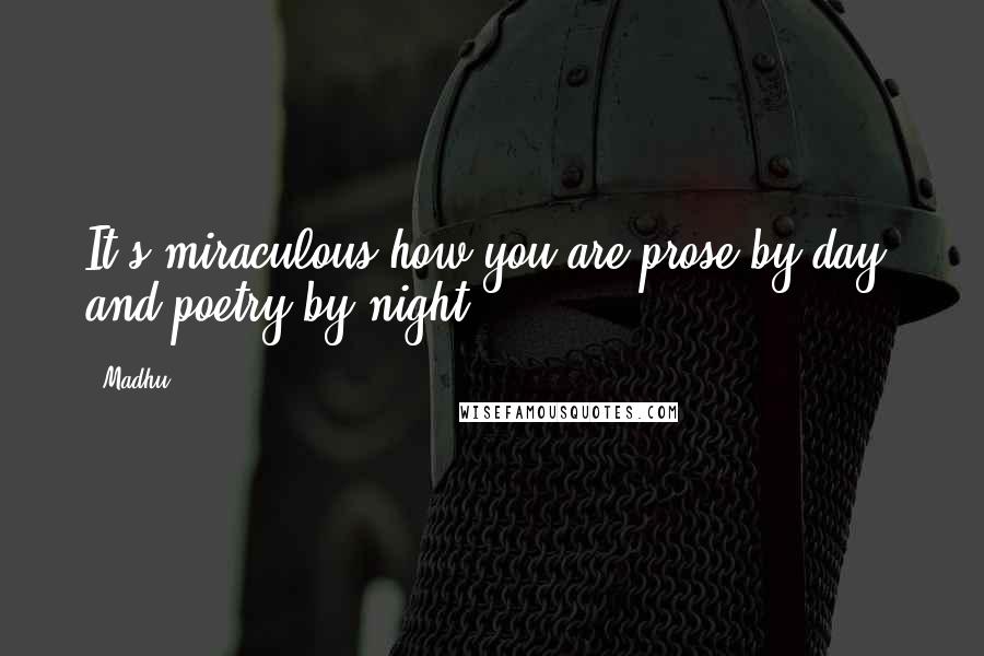 Madhu Quotes: It's miraculous how you are prose by day, and poetry by night.