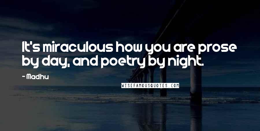 Madhu Quotes: It's miraculous how you are prose by day, and poetry by night.