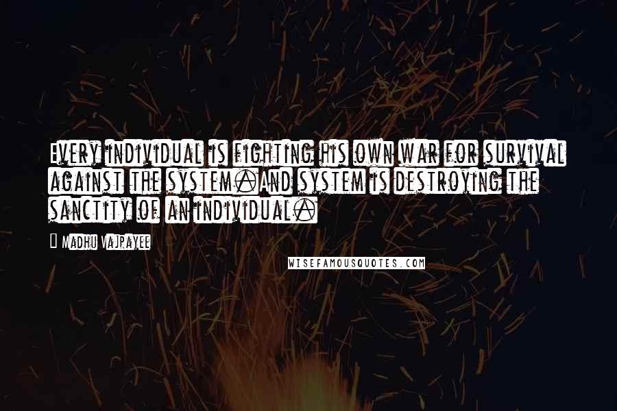 Madhu Vajpayee Quotes: Every individual is fighting his own war for survival against the system.And system is destroying the sanctity of an individual.