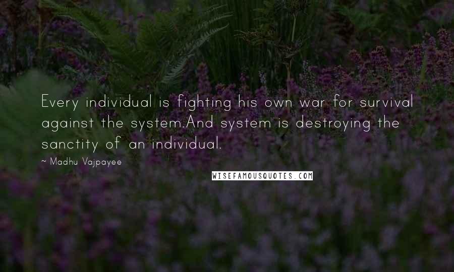 Madhu Vajpayee Quotes: Every individual is fighting his own war for survival against the system.And system is destroying the sanctity of an individual.