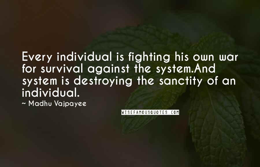 Madhu Vajpayee Quotes: Every individual is fighting his own war for survival against the system.And system is destroying the sanctity of an individual.