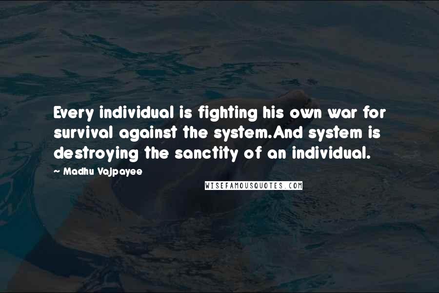 Madhu Vajpayee Quotes: Every individual is fighting his own war for survival against the system.And system is destroying the sanctity of an individual.