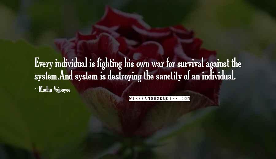 Madhu Vajpayee Quotes: Every individual is fighting his own war for survival against the system.And system is destroying the sanctity of an individual.