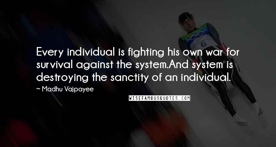 Madhu Vajpayee Quotes: Every individual is fighting his own war for survival against the system.And system is destroying the sanctity of an individual.