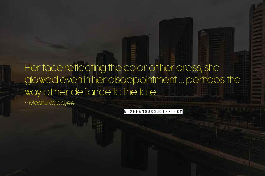 Madhu Vajpayee Quotes: Her face reflecting the color of her dress, she glowed even in her disappointment ... perhaps the way of her defiance to the fate.