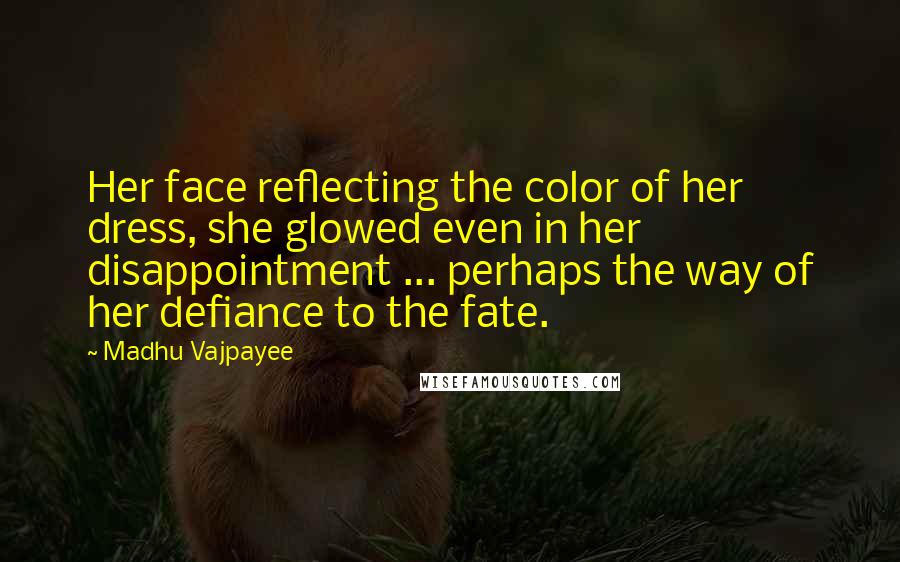 Madhu Vajpayee Quotes: Her face reflecting the color of her dress, she glowed even in her disappointment ... perhaps the way of her defiance to the fate.
