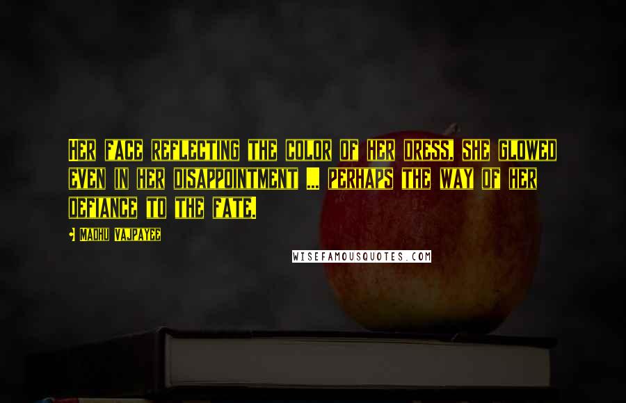 Madhu Vajpayee Quotes: Her face reflecting the color of her dress, she glowed even in her disappointment ... perhaps the way of her defiance to the fate.