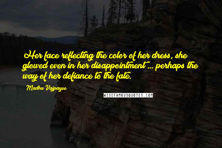 Madhu Vajpayee Quotes: Her face reflecting the color of her dress, she glowed even in her disappointment ... perhaps the way of her defiance to the fate.